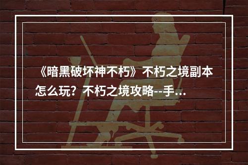 《暗黑破坏神不朽》不朽之境副本怎么玩？不朽之境攻略--手游攻略网