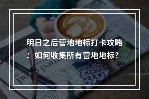 明日之后营地地标打卡攻略：如何收集所有营地地标？