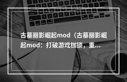 古墓丽影崛起mod（古墓丽影崛起mod：打破游戏枷锁，重温探险的快感）