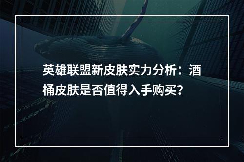 英雄联盟新皮肤实力分析：酒桶皮肤是否值得入手购买？