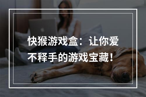 快猴游戏盒：让你爱不释手的游戏宝藏！