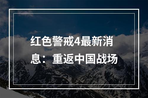 红色警戒4最新消息：重返中国战场