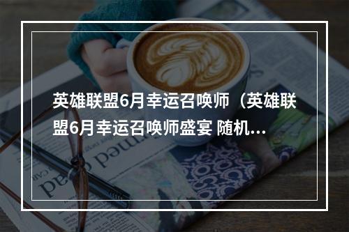 英雄联盟6月幸运召唤师（英雄联盟6月幸运召唤师盛宴 随机奖励让你意想不到）