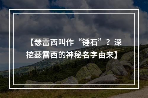 【瑟雷西叫作“锤石”？深挖瑟雷西的神秘名字由来】