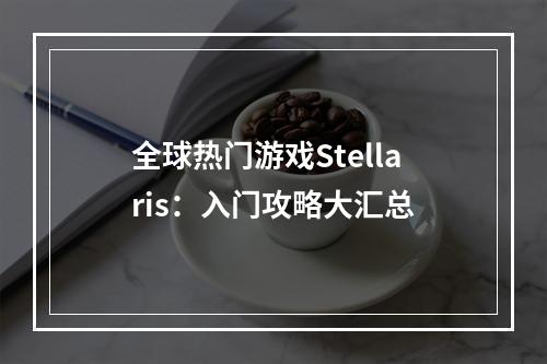 全球热门游戏Stellaris：入门攻略大汇总