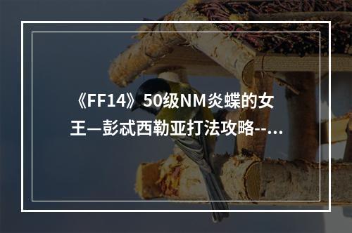 《FF14》50级NM炎蝶的女王—彭忒西勒亚打法攻略--手游攻略网