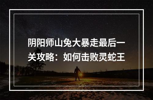 阴阳师山兔大暴走最后一关攻略：如何击败灵蛇王