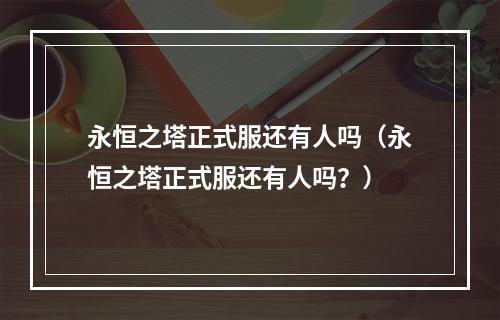 永恒之塔正式服还有人吗（永恒之塔正式服还有人吗？）