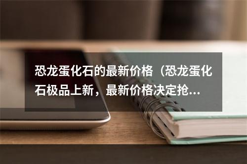 恐龙蛋化石的最新价格（恐龙蛋化石极品上新，最新价格决定抢购战）