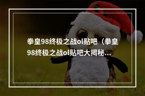 拳皇98终极之战ol贴吧（拳皇98终极之战ol贴吧大揭秘，攻略、玩法、福利全揭示！）