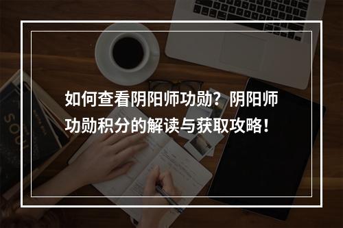 如何查看阴阳师功勋？阴阳师功勋积分的解读与获取攻略！