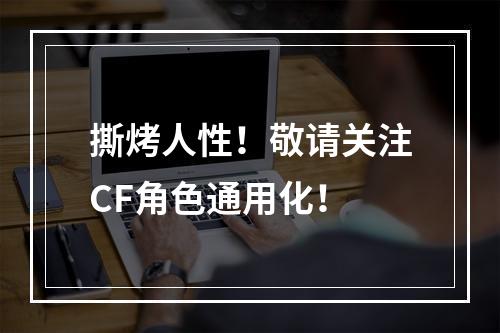 撕烤人性！敬请关注CF角色通用化！