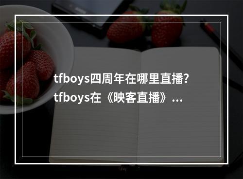 tfboys四周年在哪里直播？tfboys在《映客直播》的直播地址介绍--安卓攻略网