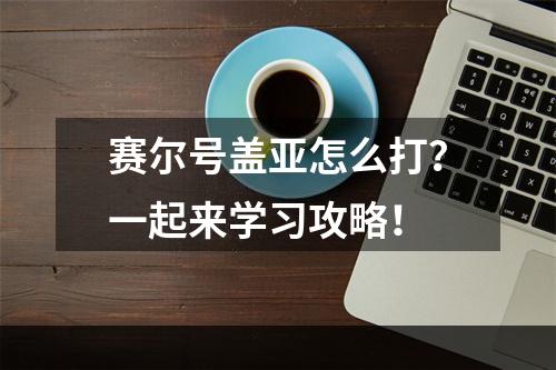 赛尔号盖亚怎么打？一起来学习攻略！