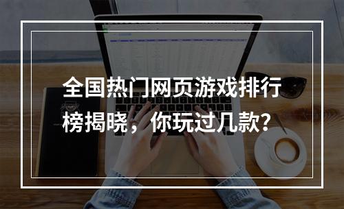 全国热门网页游戏排行榜揭晓，你玩过几款？