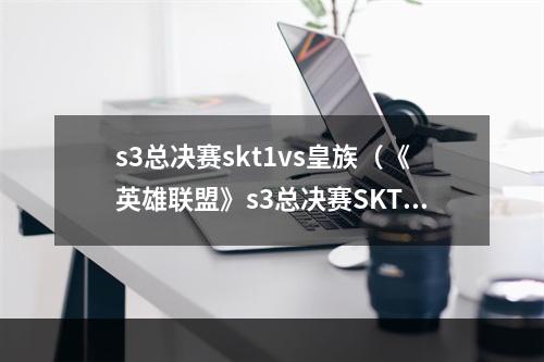 s3总决赛skt1vs皇族（《英雄联盟》s3总决赛SKT1vs皇族，谁将问鼎S级赛事）