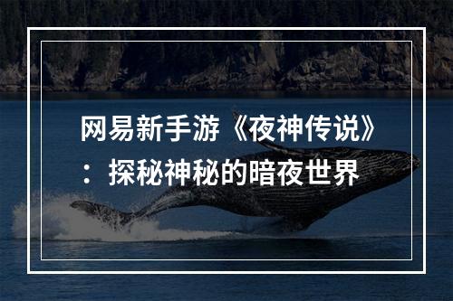 网易新手游《夜神传说》：探秘神秘的暗夜世界