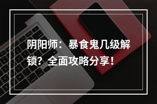 阴阳师：暴食鬼几级解锁？全面攻略分享！