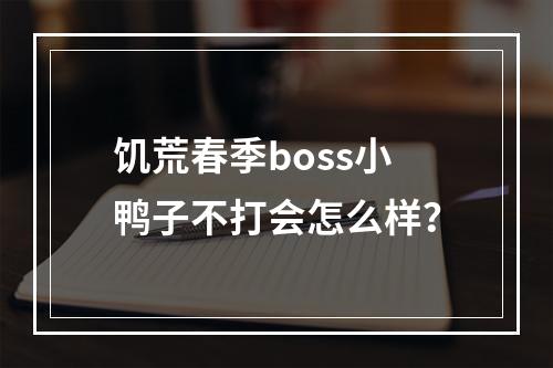 饥荒春季boss小鸭子不打会怎么样？