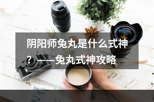 阴阳师兔丸是什么式神？——兔丸式神攻略