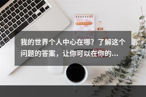 我的世界个人中心在哪？了解这个问题的答案，让你可以在你的等级和荣誉系统中追踪你的进步，发现你的结构和