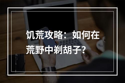 饥荒攻略：如何在荒野中剃胡子？