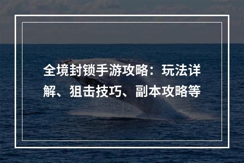 全境封锁手游攻略：玩法详解、狙击技巧、副本攻略等