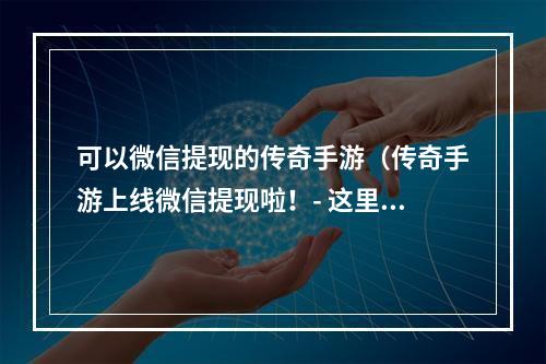 可以微信提现的传奇手游（传奇手游上线微信提现啦！- 这里教你如何玩到手软并提现）