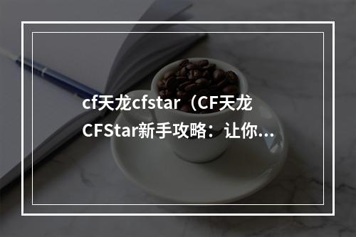 cf天龙cfstar（CF天龙CFStar新手攻略：让你轻松打败对手）