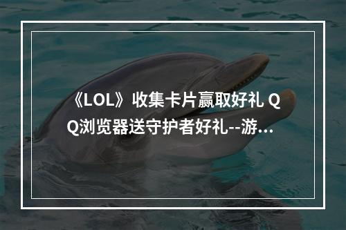 《LOL》收集卡片赢取好礼 QQ浏览器送守护者好礼--游戏攻略网