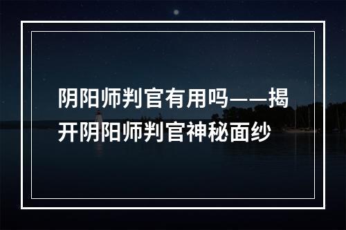 阴阳师判官有用吗——揭开阴阳师判官神秘面纱