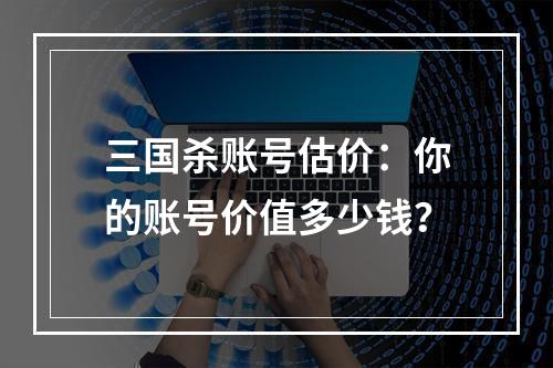 三国杀账号估价：你的账号价值多少钱？