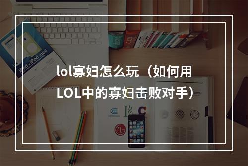 lol寡妇怎么玩（如何用LOL中的寡妇击败对手）