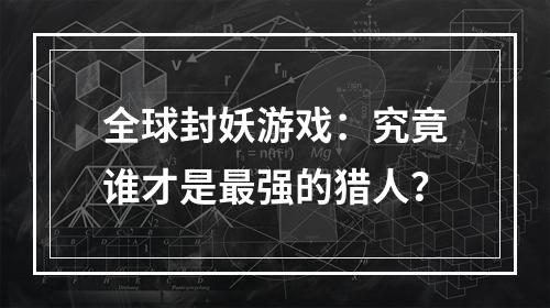 全球封妖游戏：究竟谁才是最强的猎人？