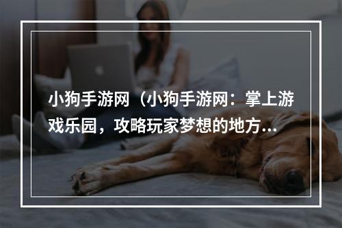 小狗手游网（小狗手游网：掌上游戏乐园，攻略玩家梦想的地方）