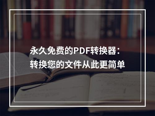 永久免费的PDF转换器：转换您的文件从此更简单