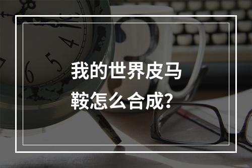 我的世界皮马鞍怎么合成？