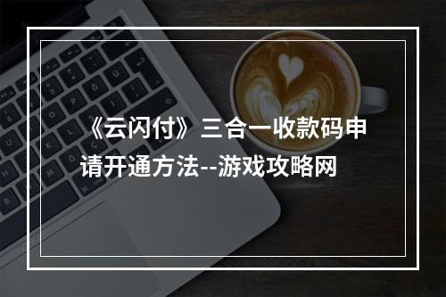 《云闪付》三合一收款码申请开通方法--游戏攻略网