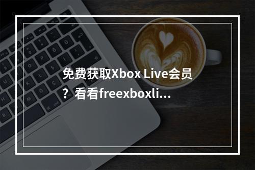 免费获取Xbox Live会员？看看freexboxlive怎么说吧！