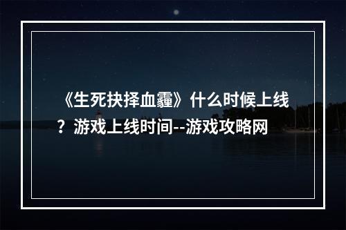 《生死抉择血霾》什么时候上线？游戏上线时间--游戏攻略网