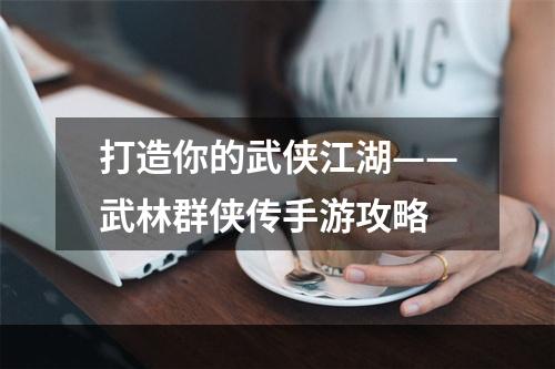 打造你的武侠江湖——武林群侠传手游攻略