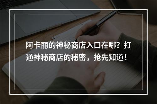 阿卡丽的神秘商店入口在哪？打通神秘商店的秘密，抢先知道！