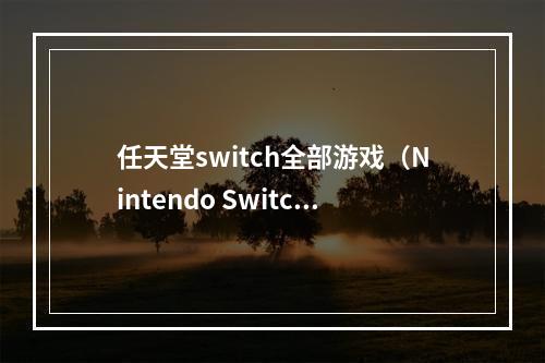 任天堂switch全部游戏（Nintendo Switch：全游戏攻略汇总）