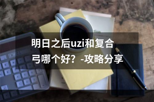 明日之后uzi和复合弓哪个好？-攻略分享