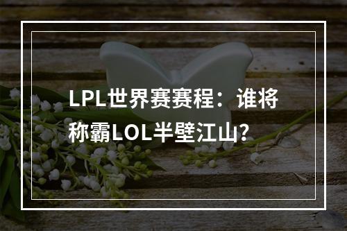 LPL世界赛赛程：谁将称霸LOL半壁江山？