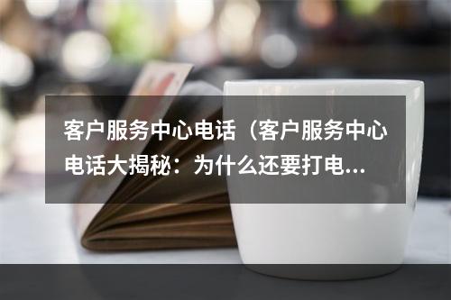 客户服务中心电话（客户服务中心电话大揭秘：为什么还要打电话解决问题？）