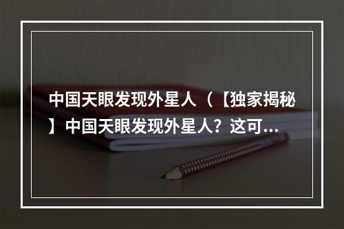 中国天眼发现外星人（【独家揭秘】中国天眼发现外星人？这可能就是他们真正的来意！）