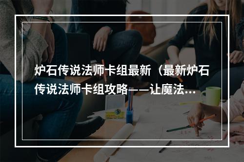 炉石传说法师卡组最新（最新炉石传说法师卡组攻略——让魔法主宰你的对局）