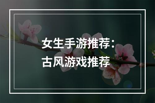 女生手游推荐：古风游戏推荐