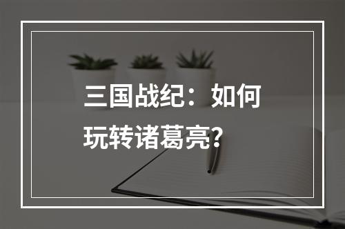 三国战纪：如何玩转诸葛亮？